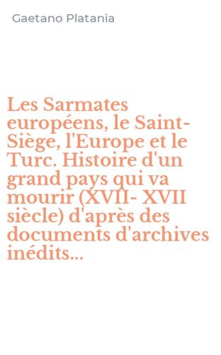 Les Sarmates europ&eacute;ens, le Saint-Si&egrave;ge, l'Europe et le Turc. Histoire d'un grand pays qui va mourir (XVII-XVII si&egrave;cle) d'apr&egrave;s des documents d'archives in&eacute;dits...