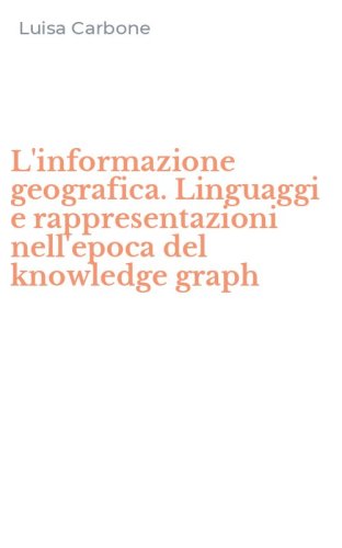 L'informazione geografica. Linguaggi e rappresentazioni nell'epoca del knowledge graph