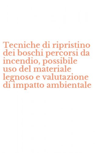 Tecniche di ripristino dei boschi percorsi da incendio, possibile uso del materiale legnoso e valutazione di impatto ambientale