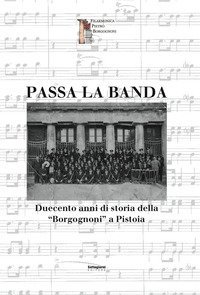 Passa la banda. Duecento anni di storia della &laquo;Borgognoni&raquo; a Pistoia