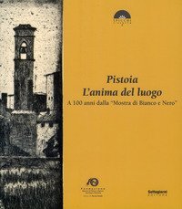 Pistoia. L'anima del luogo. A 100 anni dalla &laquo;Mostra di Bianco e Nero&raquo;