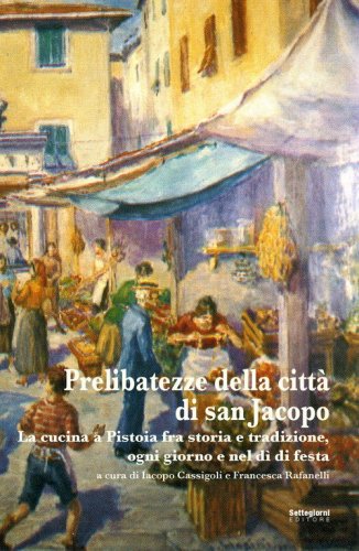 Prelibatezze della citt&agrave; di san Jacopo. La cucina a Pistoia fra storia e tradizione, ogni giorno e nel d&igrave; di festa