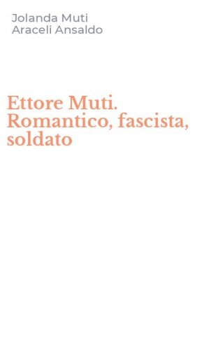 Ettore Muti. Romantico, fascista, soldato