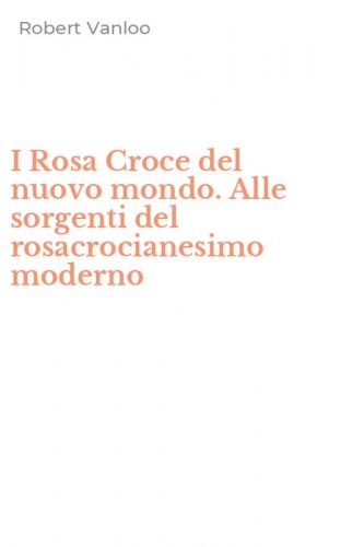 I Rosa Croce del nuovo mondo. Alle sorgenti del rosacrocianesimo moderno