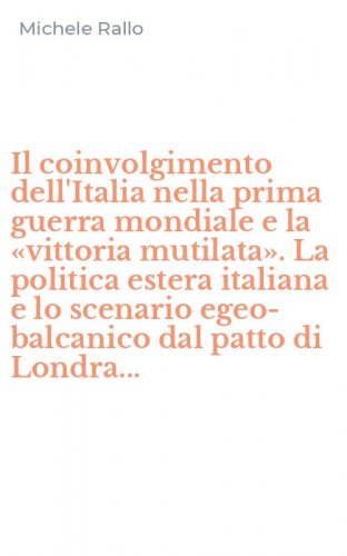 Il coinvolgimento dell'Italia nella prima guerra mondiale e la &laquo;vittoria mutilata&raquo;. La politica estera italiana e lo scenario egeo-balcanico dal patto di Londra...