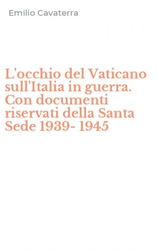 L'occhio del Vaticano sull'Italia in guerra. Con documenti riservati della Santa Sede 1939-1945