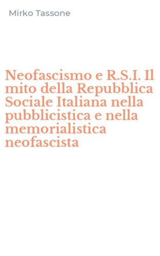 Neofascismo e R.S.I. Il mito della Repubblica Sociale Italiana nella pubblicistica e nella memorialistica neofascista