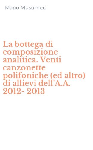 La bottega di composizione analitica. Venti canzonette polifoniche (ed altro) di allievi dell'A.A. 2012-2013