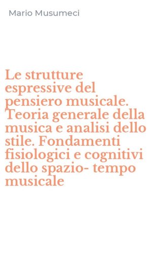 Le strutture espressive del pensiero musicale. Teoria generale della musica e analisi dello stile. Fondamenti fisiologici e cognitivi dello spazio-tempo musicale