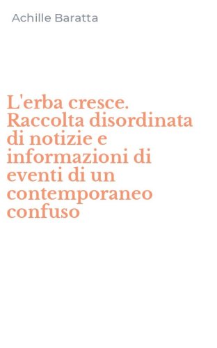 L'erba cresce. Raccolta disordinata di notizie e informazioni di eventi di un contemporaneo confuso