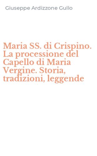 Maria SS. di Crispino. La processione del Capello di Maria Vergine. Storia, tradizioni, leggende