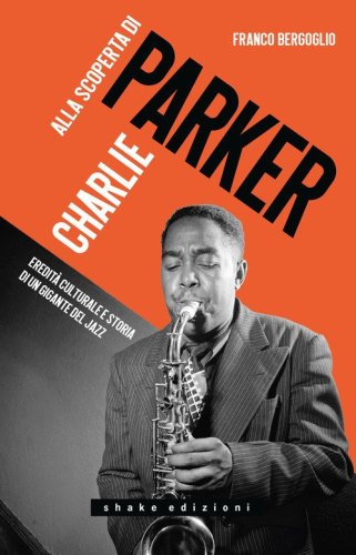 Alla scoperta di Charlie Parker. Eredit&agrave; culturale e storia di un gigante del jazz
