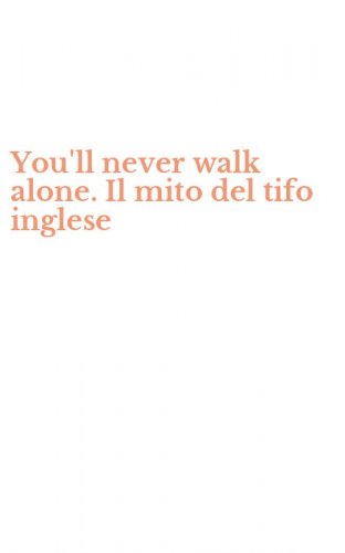 You'll never walk alone. Il mito del tifo inglese