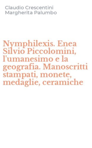 Nymphilexis. Enea Silvio Piccolomini, l'umanesimo e la geografia. Manoscritti stampati, monete, medaglie, ceramiche