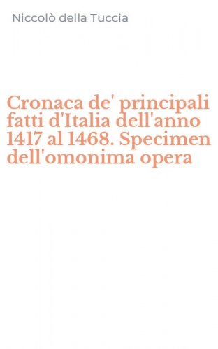 Cronaca de' principali fatti d'Italia dell'anno 1417 al 1468. Specimen dell'omonima opera
