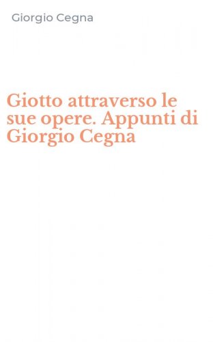 Giotto attraverso le sue opere. Appunti di Giorgio Cegna