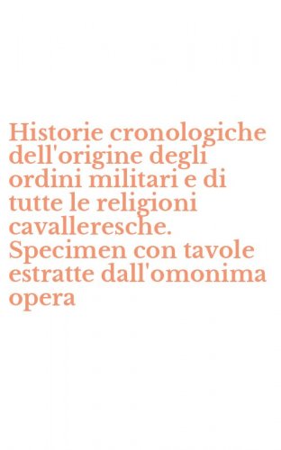 Historie cronologiche dell'origine degli ordini militari e di tutte le religioni cavalleresche. Specimen con tavole estratte dall'omonima opera - CAVALLERESCHE. SPECIMEN CON TAVOLE ESTRATTE DALL'OMONIMA OPERA. CON CD-ROM