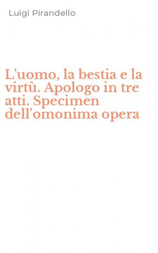 L'uomo, la bestia e la virt&ugrave;. Apologo in tre atti. Specimen dell'omonima opera