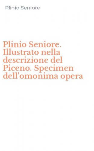 Plinio Seniore. Illustrato nella descrizione del Piceno. Specimen dell'omonima opera