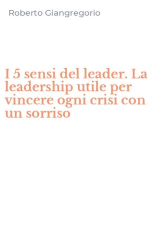 I 5 sensi del leader. La leadership utile per vincere ogni crisi con un sorriso