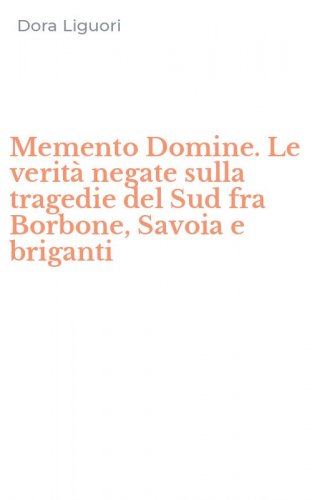 Memento Domine. Le verit&agrave; negate sulla tragedie del Sud fra Borbone, Savoia e briganti