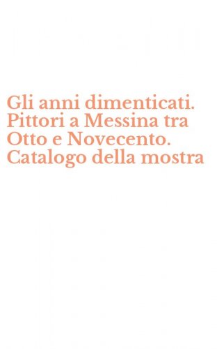 Gli anni dimenticati. Pittori a Messina tra Otto e Novecento. Catalogo della mostra