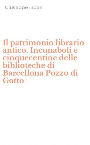 Il patrimonio librario antico. Incunaboli e cinquecentine delle biblioteche di Barcellona Pozzo di Gotto