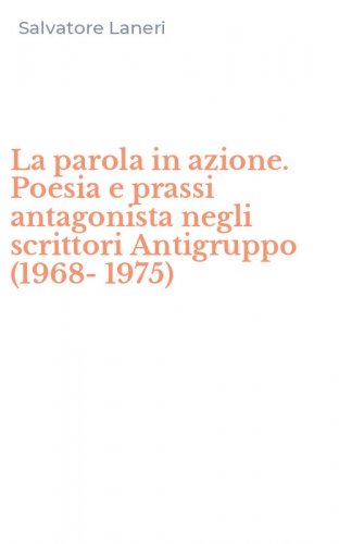 La parola in azione. Poesia e prassi antagonista negli scrittori Antigruppo (1968-1975)