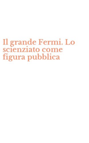 Il grande Fermi. Lo scienziato come figura pubblica