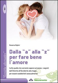 Dalla &laquo;a&raquo; alla &laquo;z&raquo; per fare bene l'amore. Tutto quello che vorreste sapere sul sesso, i segreti dall'Oriente all'Occidente alla magia...