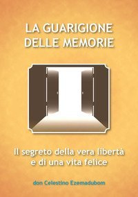 La guarigione delle memorie. Il segreto della vera libert&agrave; e di una vita felice