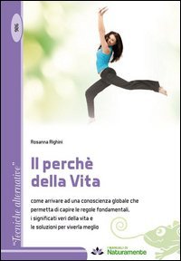 Il perch&eacute; della vita. Come arrivare ad una conoscienza globale che permetta di capire le regole fondamentali, i significati veri della vita e le soluzioni per viverla