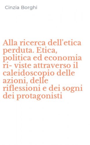 Alla ricerca dell'etica perduta. Etica, politica ed economia ri-viste attraverso il caleidoscopio delle azioni, delle riflessioni e dei sogni dei protagonisti