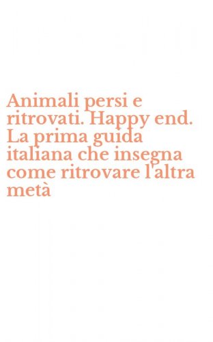 Animali persi e ritrovati. Happy end. La prima guida italiana che insegna come ritrovare l'altra met&agrave;