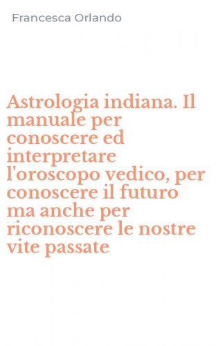 Astrologia indiana. Il manuale per conoscere ed interpretare l'oroscopo vedico, per conoscere il futuro ma anche per riconoscere le nostre vite passate
