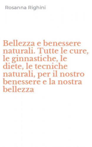 Bellezza e benessere naturali. Tutte le cure, le ginnastiche, le diete, le tecniche naturali, per il nostro benessere e la nostra bellezza