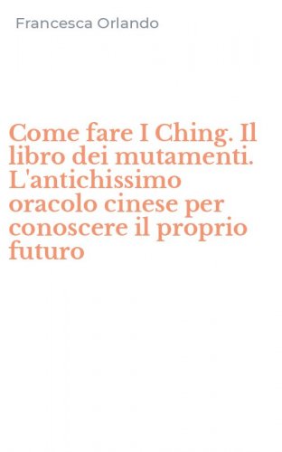 Come fare I Ching. Il libro dei mutamenti. L'antichissimo oracolo cinese per conoscere il proprio futuro