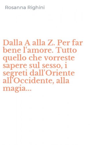 Dalla A alla Z. Per far bene l'amore. Tutto quello che vorreste sapere sul sesso, i segreti dall'Oriente all'Occidente, alla magia...
