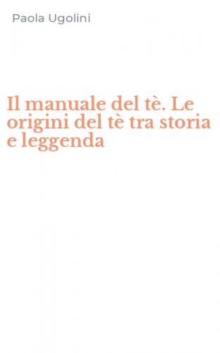 Il manuale del t&egrave;. Le origini del t&egrave; tra storia e leggenda