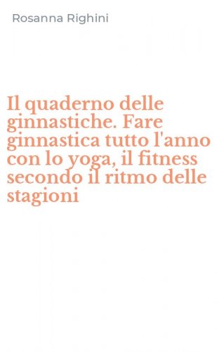 Il quaderno delle ginnastiche. Fare ginnastica tutto l'anno con lo yoga, il fitness secondo il ritmo delle stagioni