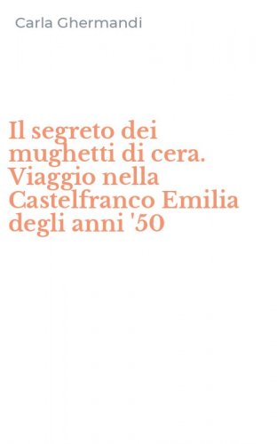 Il segreto dei mughetti di cera. Viaggio nella Castelfranco Emilia degli anni '50