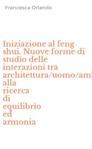 Iniziazione al feng shui. Nuove forme di studio delle interazioni tra architettura/uomo/ambiente alla ricerca di equilibrio ed armonia