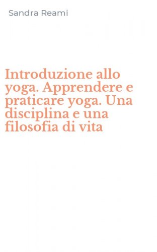 Introduzione allo yoga. Apprendere e praticare yoga. Una disciplina e una filosofia di vita