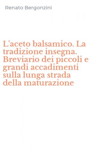 L'aceto balsamico. La tradizione insegna. Breviario dei piccoli e grandi accadimenti sulla lunga strada della maturazione