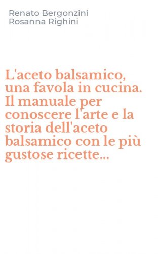 L'aceto balsamico, una favola in cucina. Il manuale per conoscere l'arte e la storia dell'aceto balsamico con le pi&ugrave; gustose ricette...