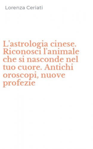 L'astrologia cinese. Riconosci l'animale che si nasconde nel tuo cuore. Antichi oroscopi, nuove profezie