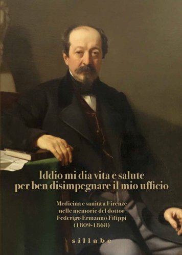 Iddio mi dia vita e salute per ben disimpegnare il mio ufficio. Medicina e sanit&agrave; a Firenze nelle memorie del dottor Federigo Ermanno Filippi (1809-1868)