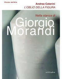 L'oblio della figura. Nella stanza di Giorgio Morandi