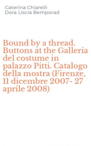 Bound by a thread. Buttons at the Galleria del costume in palazzo Pitti. Catalogo della mostra (Firenze, 11 dicembre 2007-27 aprile 2008)