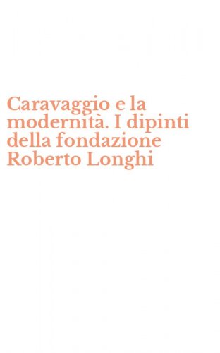 Caravaggio e la modernit&agrave;. I dipinti della fondazione Roberto Longhi